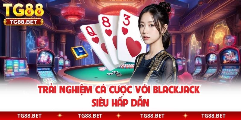 Trải nghiệm cá cược với Blackjack siêu hấp dẫn